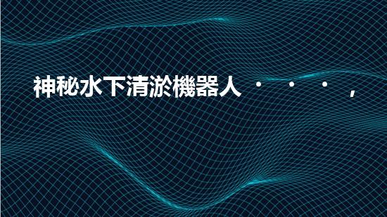 神秘水下清淤機器人，解開海底奧秘！